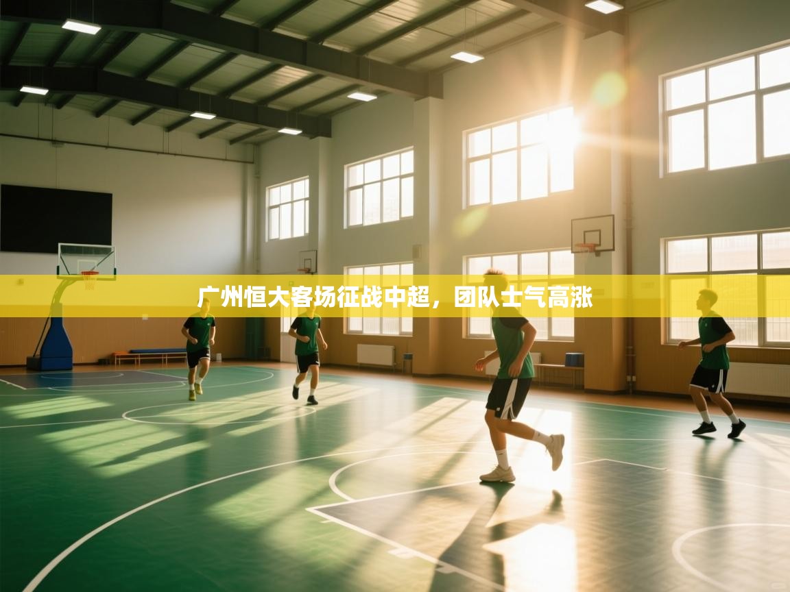 蓝鲸体育app电脑版下载-广州恒大客场征战中超，团队士气高涨