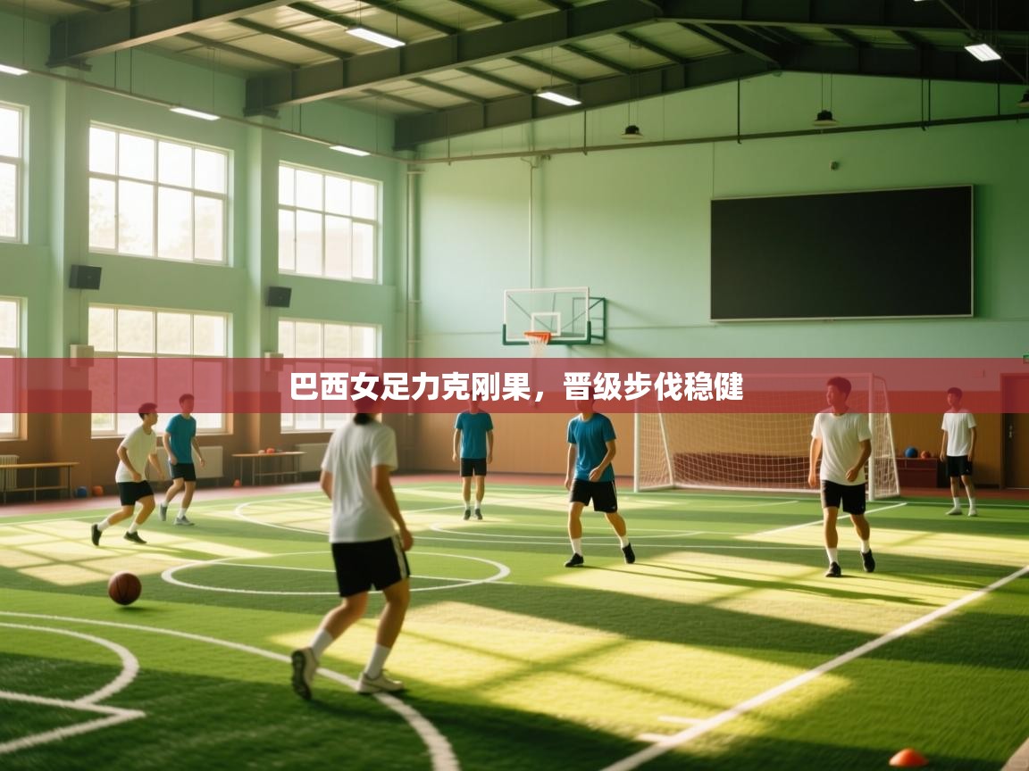 蓝鲸体育官网-巴西女足力克刚果,晋级步伐稳健 第2张