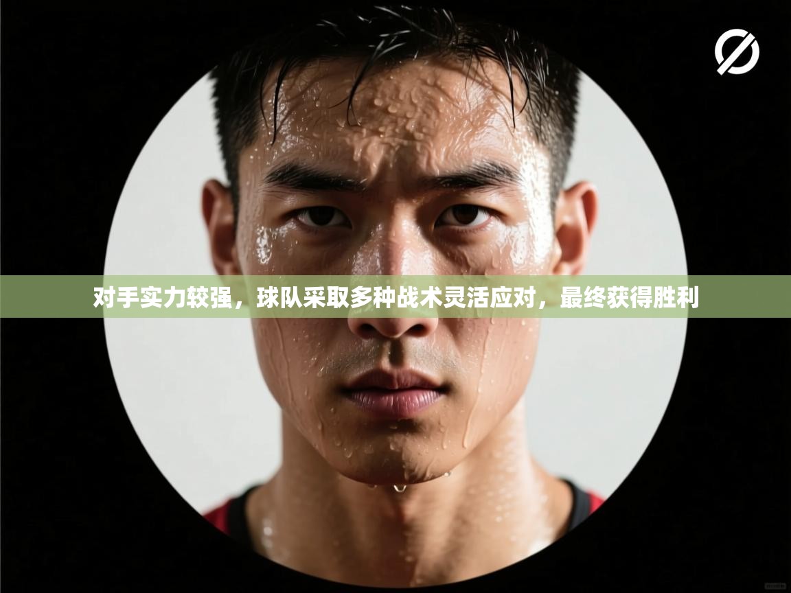 蓝鲸体育app安卓版-对手实力较强,球队采取多种战术灵活应对,最终获得胜利 第1张