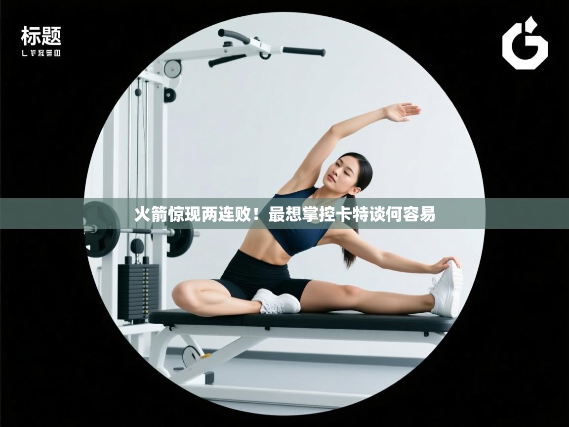 鲸蓝体育官网-火箭惊现两连败！最想掌控卡特谈何容易  第2张