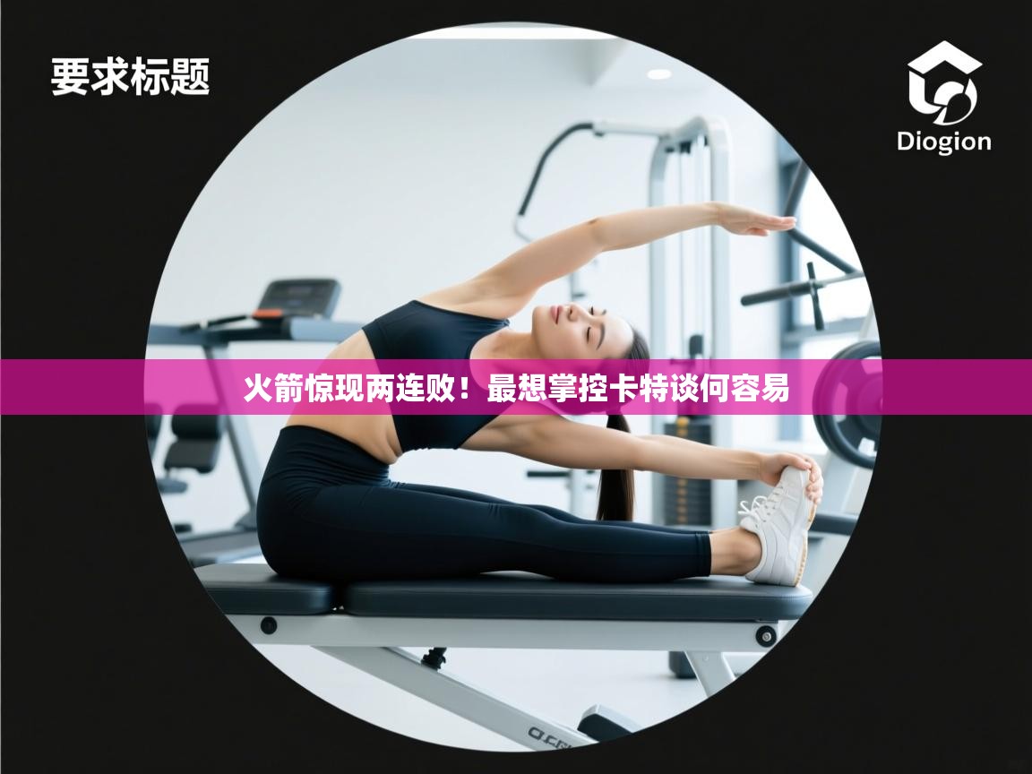 鲸蓝体育官网-火箭惊现两连败！最想掌控卡特谈何容易  第4张