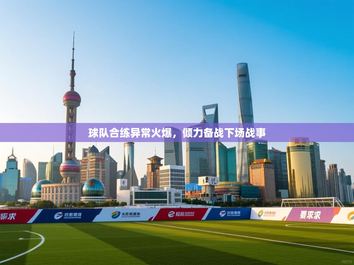 蓝鲸体育app官方入口-球队合练异常火爆，倾力备战下场战事  第1张