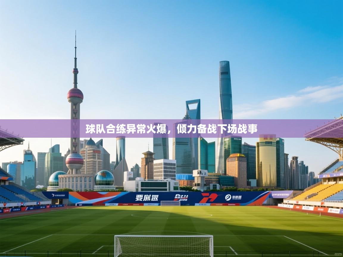 蓝鲸体育app官方入口-球队合练异常火爆，倾力备战下场战事  第3张