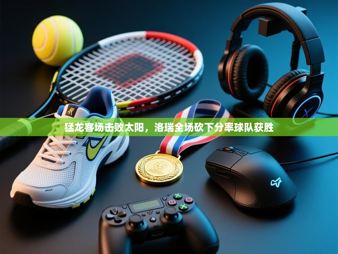 鲸蓝体育苹果-猛龙客场击败太阳，洛瑞全场砍下分率球队获胜  第1张