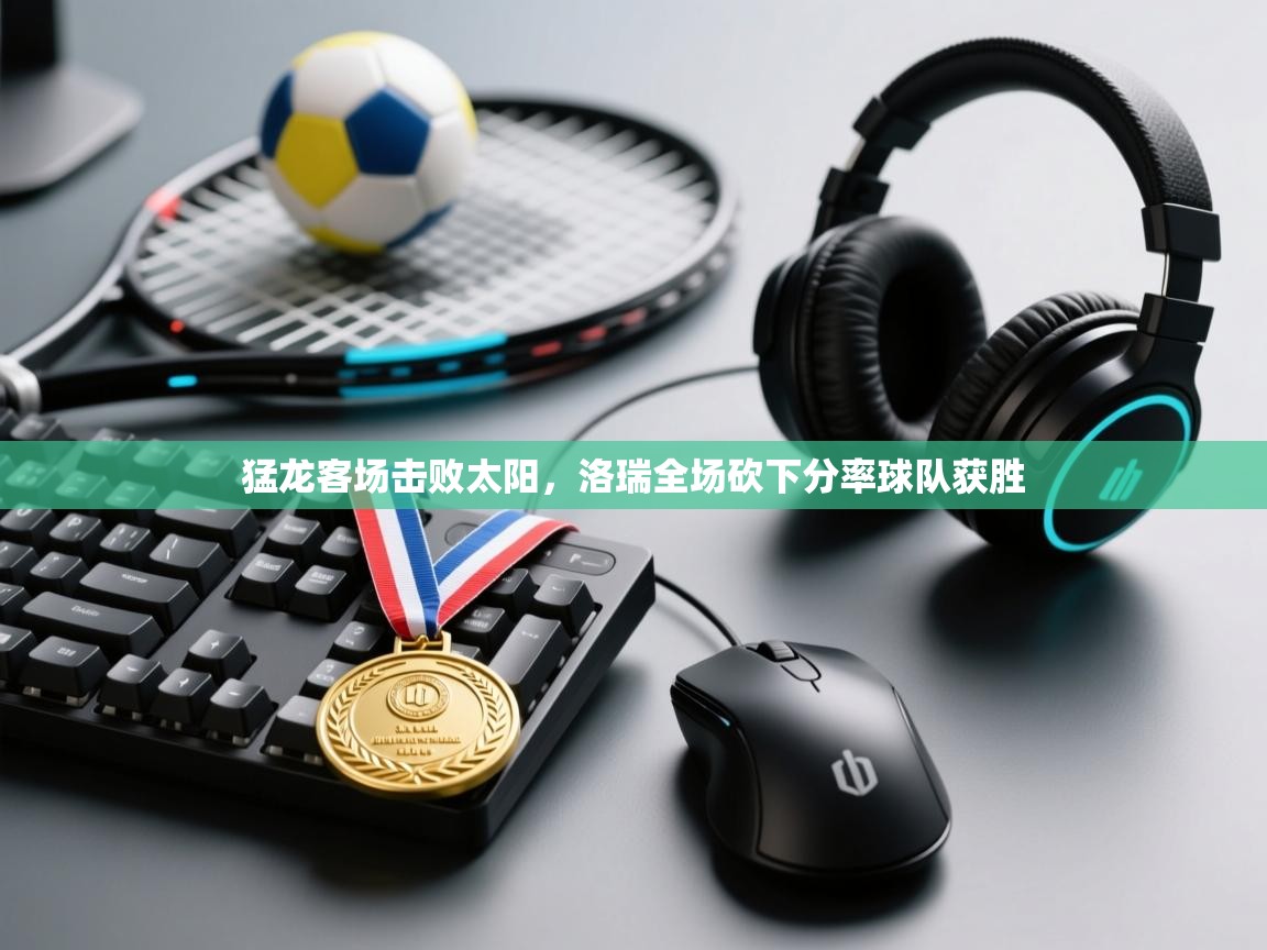 鲸蓝体育苹果-猛龙客场击败太阳，洛瑞全场砍下分率球队获胜  第2张