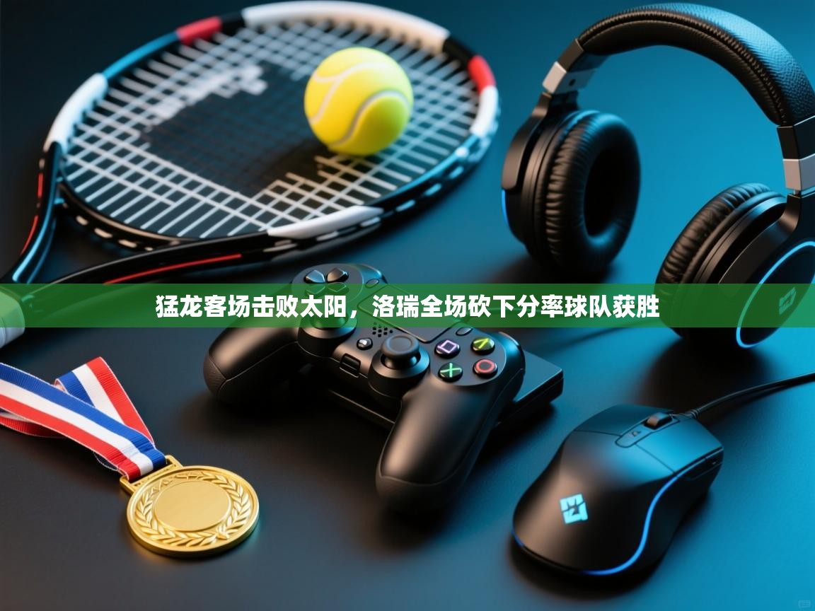 鲸蓝体育苹果-猛龙客场击败太阳，洛瑞全场砍下分率球队获胜  第3张