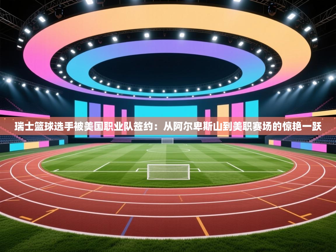 蓝鲸体育直播电脑版-瑞士篮球选手被美国职业队签约:从阿尔卑斯山到美职赛场的惊艳一跃 第1张