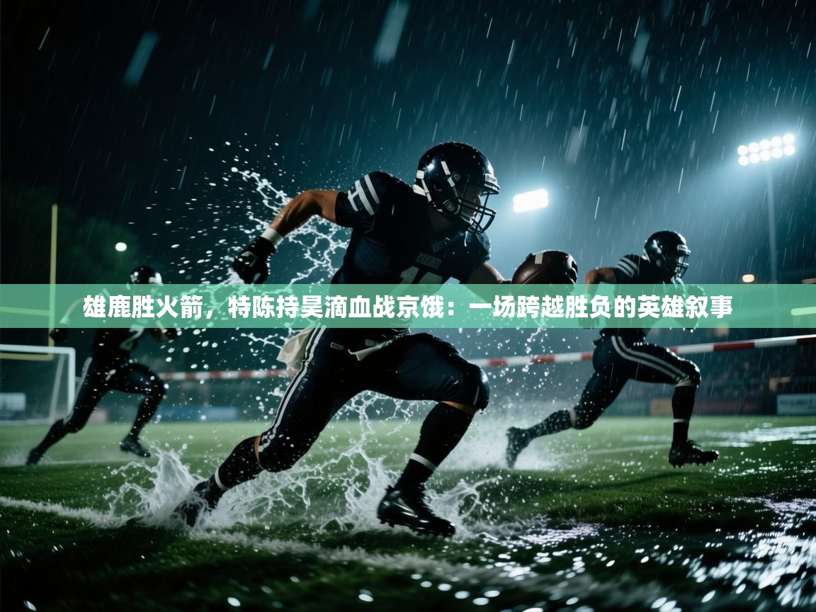 蓝鲸体育appios-雄鹿胜火箭，特陈持昊滴血战京饿：一场跨越胜负的英雄叙事  第3张