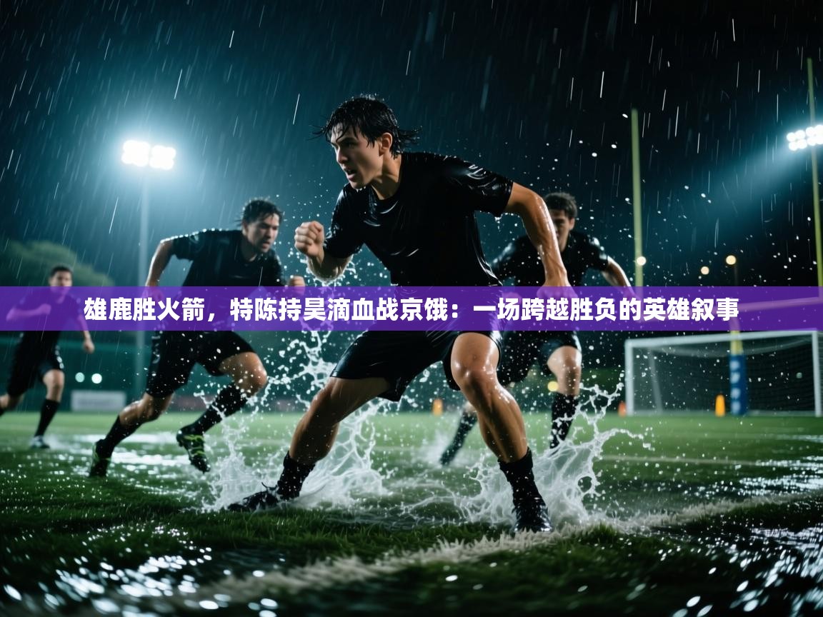 蓝鲸体育appios-雄鹿胜火箭，特陈持昊滴血战京饿：一场跨越胜负的英雄叙事  第2张